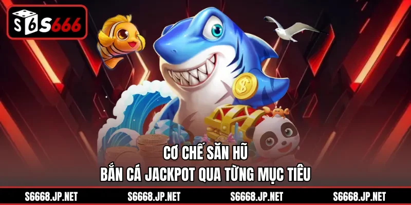 Cơ chế săn hũ Bắn cá Jackpot qua từng mục tiêu