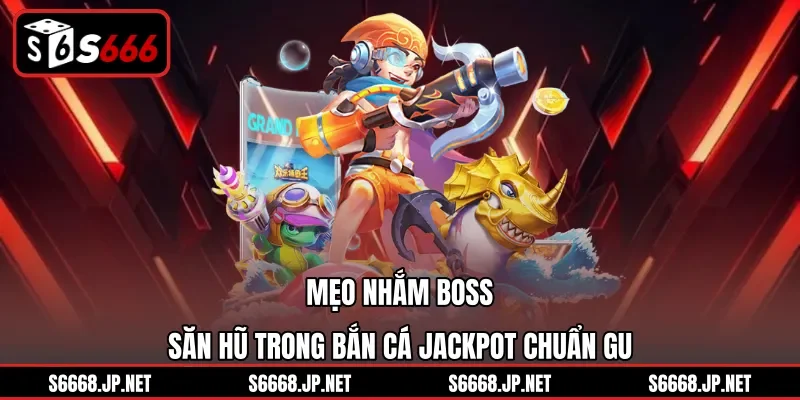 Mẹo nhắm boss săn hũ trong Bắn cá Jackpot chuẩn gu