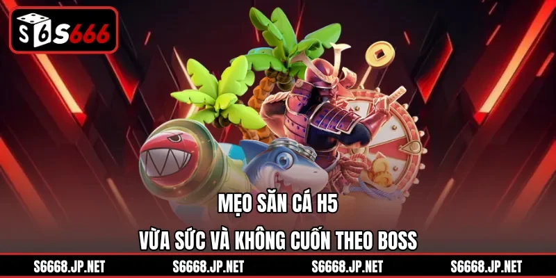 Mẹo săn cá H5 vừa sức và không cuốn theo boss