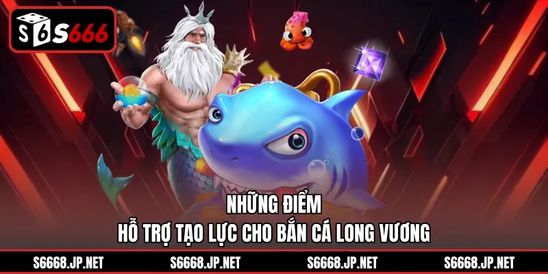 Những điểm hỗ trợ tạo lực cho Bắn cá Long Vương